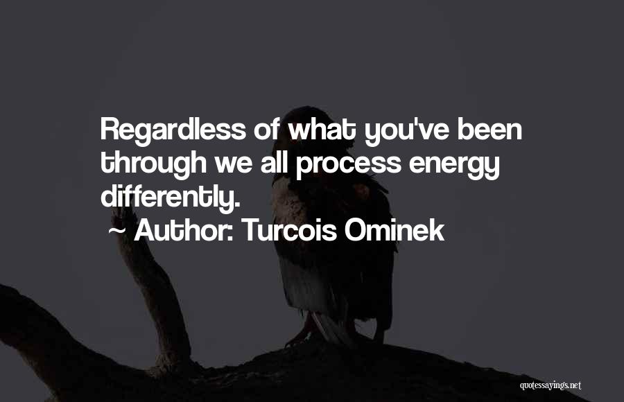Turcois Ominek Quotes: Regardless Of What You've Been Through We All Process Energy Differently.