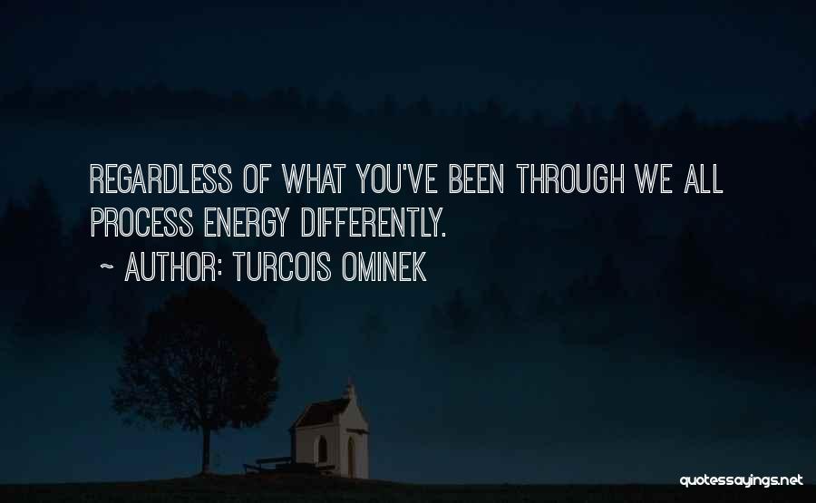 Turcois Ominek Quotes: Regardless Of What You've Been Through We All Process Energy Differently.