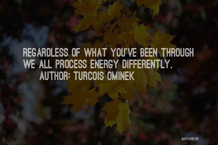 Turcois Ominek Quotes: Regardless Of What You've Been Through We All Process Energy Differently.