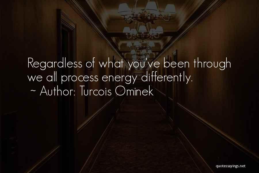 Turcois Ominek Quotes: Regardless Of What You've Been Through We All Process Energy Differently.