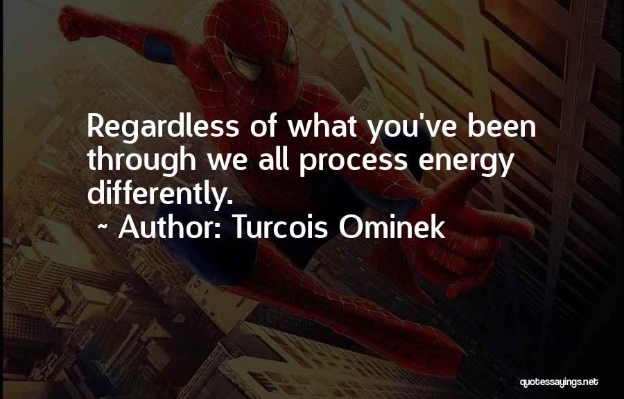 Turcois Ominek Quotes: Regardless Of What You've Been Through We All Process Energy Differently.