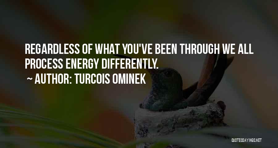 Turcois Ominek Quotes: Regardless Of What You've Been Through We All Process Energy Differently.