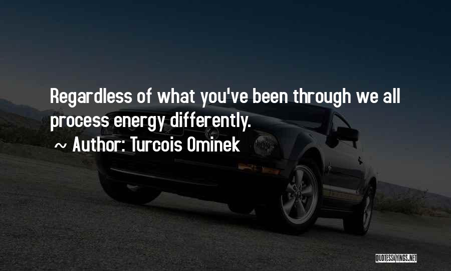 Turcois Ominek Quotes: Regardless Of What You've Been Through We All Process Energy Differently.