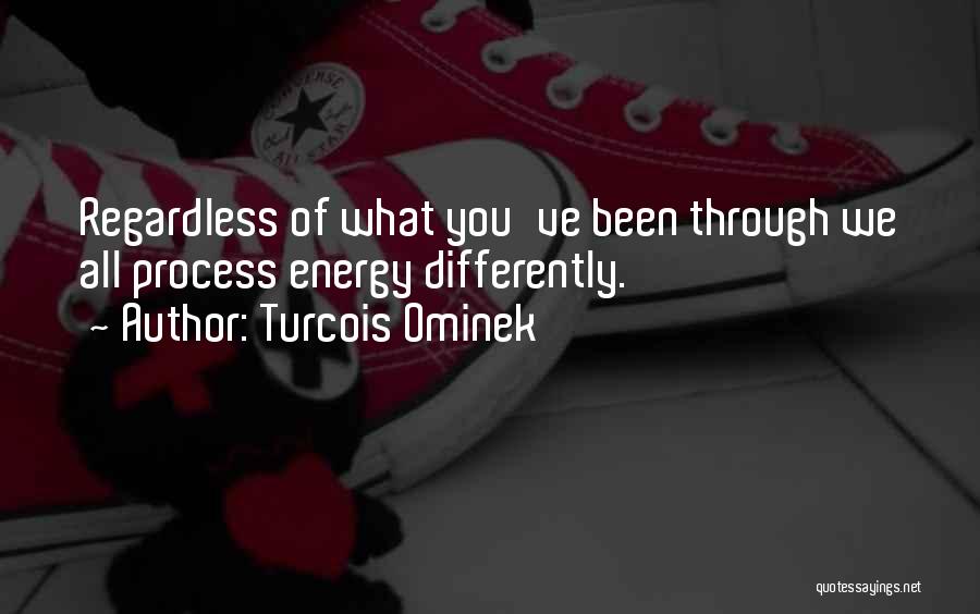 Turcois Ominek Quotes: Regardless Of What You've Been Through We All Process Energy Differently.