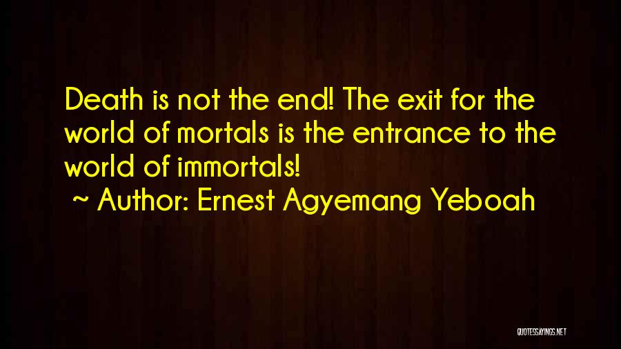 Ernest Agyemang Yeboah Quotes: Death Is Not The End! The Exit For The World Of Mortals Is The Entrance To The World Of Immortals!