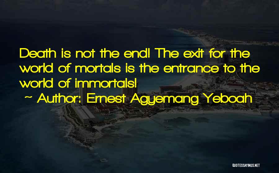 Ernest Agyemang Yeboah Quotes: Death Is Not The End! The Exit For The World Of Mortals Is The Entrance To The World Of Immortals!