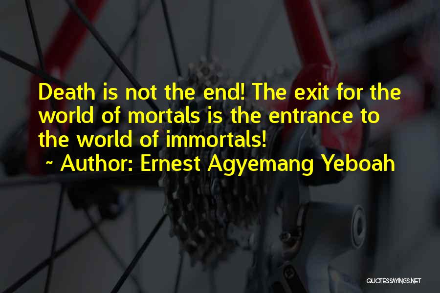 Ernest Agyemang Yeboah Quotes: Death Is Not The End! The Exit For The World Of Mortals Is The Entrance To The World Of Immortals!