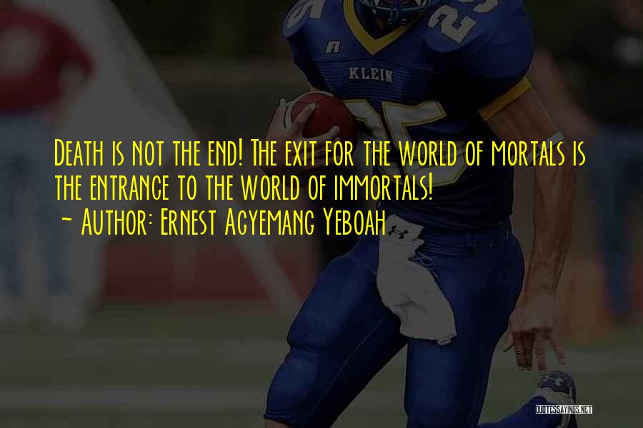 Ernest Agyemang Yeboah Quotes: Death Is Not The End! The Exit For The World Of Mortals Is The Entrance To The World Of Immortals!