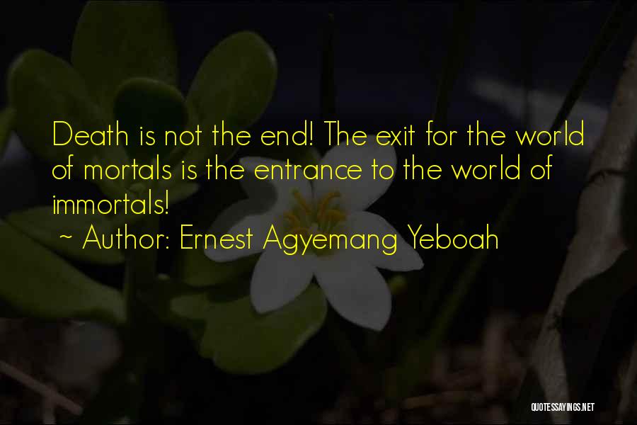 Ernest Agyemang Yeboah Quotes: Death Is Not The End! The Exit For The World Of Mortals Is The Entrance To The World Of Immortals!