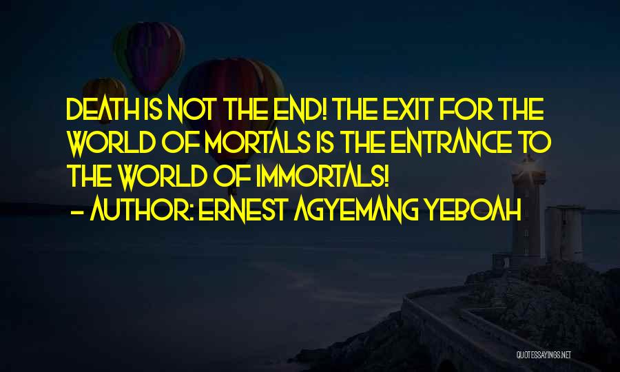 Ernest Agyemang Yeboah Quotes: Death Is Not The End! The Exit For The World Of Mortals Is The Entrance To The World Of Immortals!