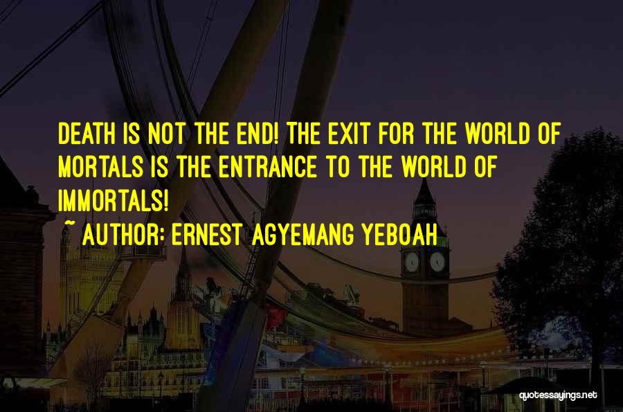 Ernest Agyemang Yeboah Quotes: Death Is Not The End! The Exit For The World Of Mortals Is The Entrance To The World Of Immortals!