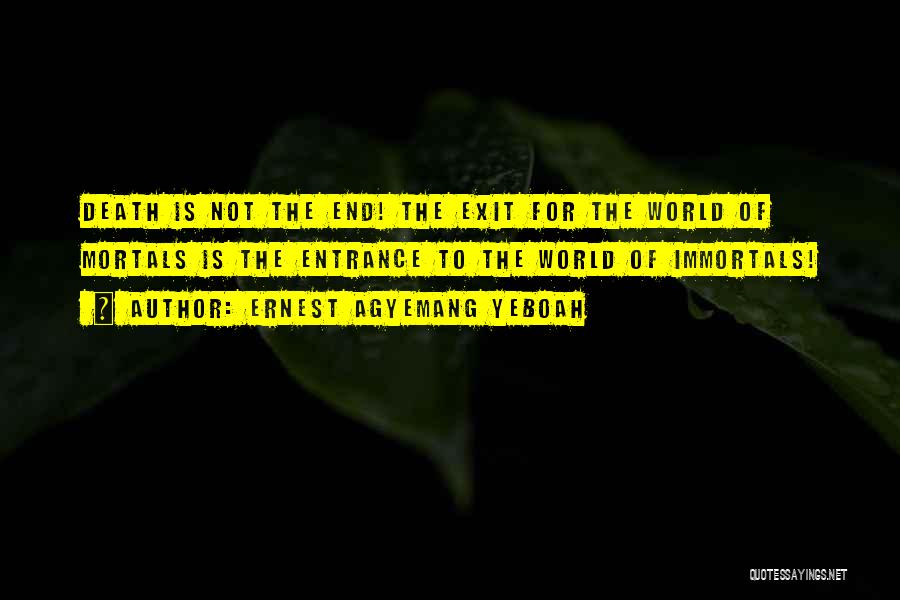 Ernest Agyemang Yeboah Quotes: Death Is Not The End! The Exit For The World Of Mortals Is The Entrance To The World Of Immortals!