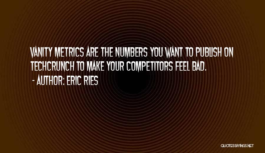 Eric Ries Quotes: Vanity Metrics Are The Numbers You Want To Publish On Techcrunch To Make Your Competitors Feel Bad.