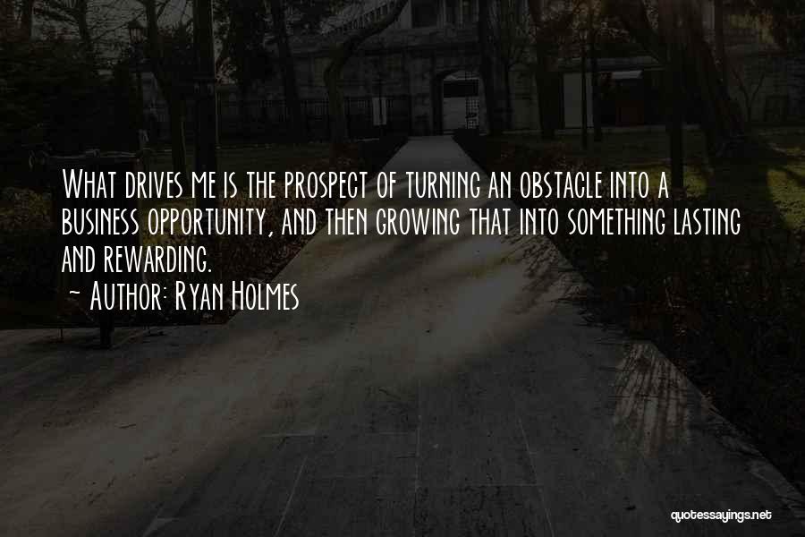 Ryan Holmes Quotes: What Drives Me Is The Prospect Of Turning An Obstacle Into A Business Opportunity, And Then Growing That Into Something