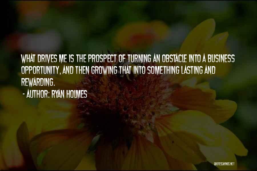 Ryan Holmes Quotes: What Drives Me Is The Prospect Of Turning An Obstacle Into A Business Opportunity, And Then Growing That Into Something