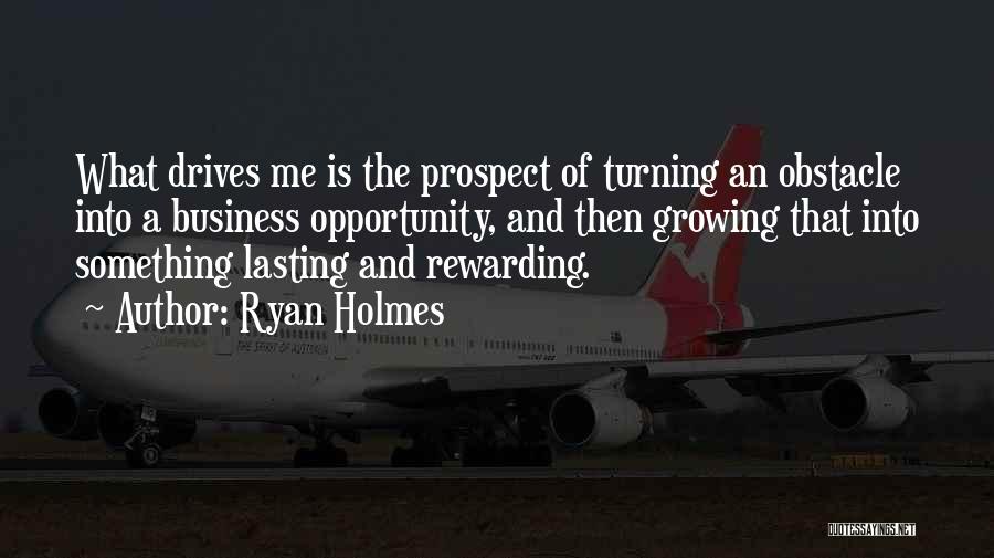 Ryan Holmes Quotes: What Drives Me Is The Prospect Of Turning An Obstacle Into A Business Opportunity, And Then Growing That Into Something