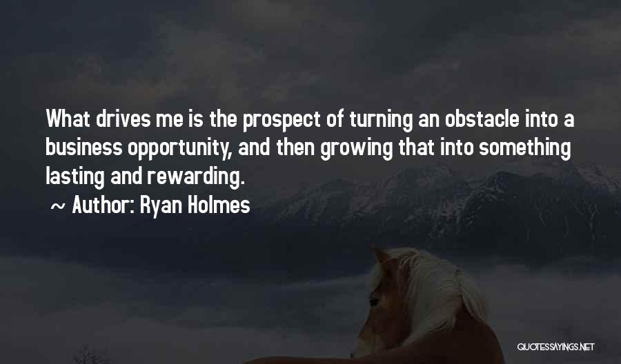 Ryan Holmes Quotes: What Drives Me Is The Prospect Of Turning An Obstacle Into A Business Opportunity, And Then Growing That Into Something