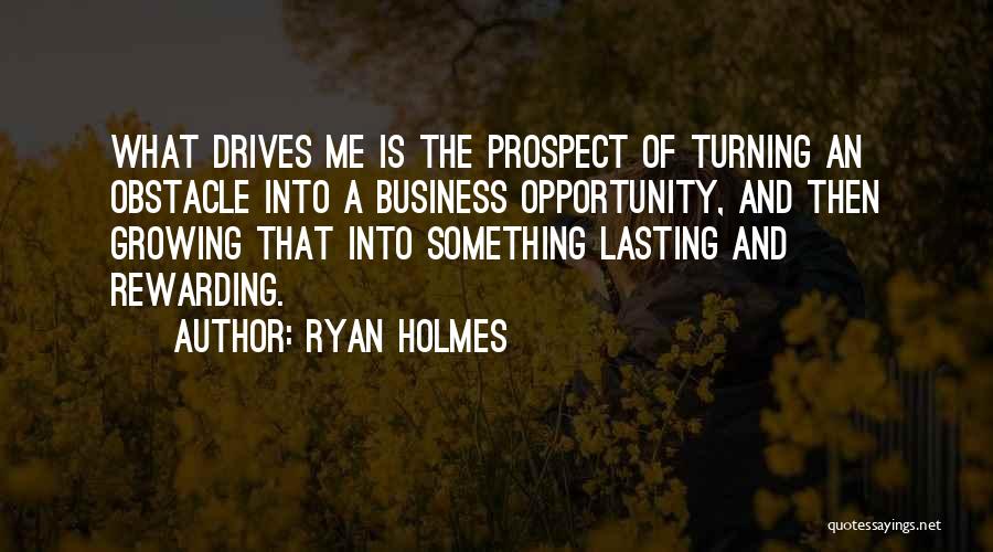 Ryan Holmes Quotes: What Drives Me Is The Prospect Of Turning An Obstacle Into A Business Opportunity, And Then Growing That Into Something