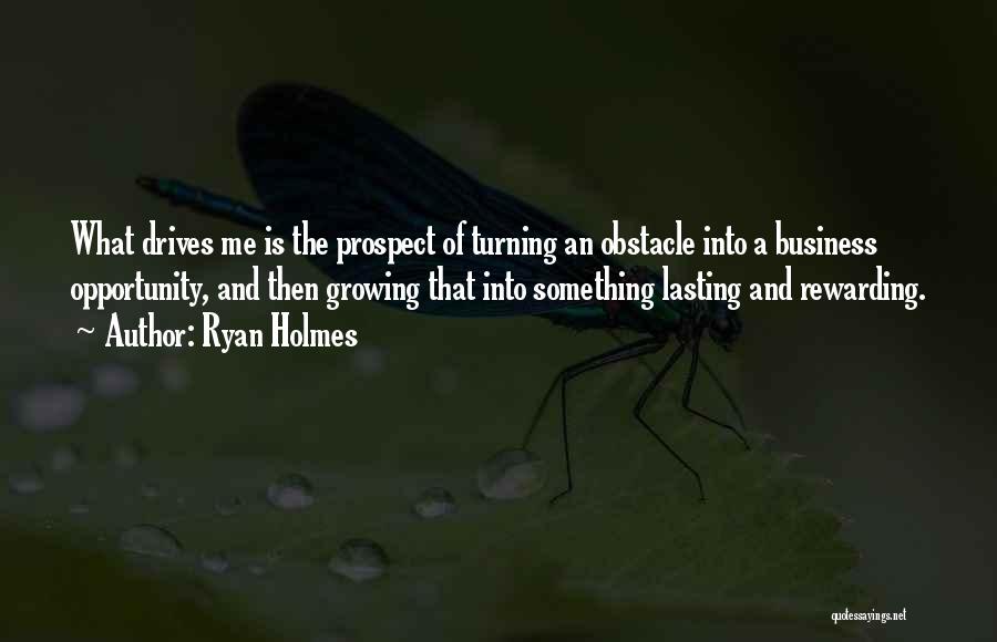 Ryan Holmes Quotes: What Drives Me Is The Prospect Of Turning An Obstacle Into A Business Opportunity, And Then Growing That Into Something