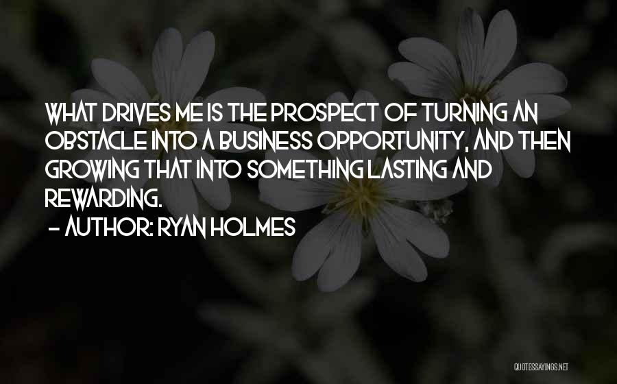 Ryan Holmes Quotes: What Drives Me Is The Prospect Of Turning An Obstacle Into A Business Opportunity, And Then Growing That Into Something