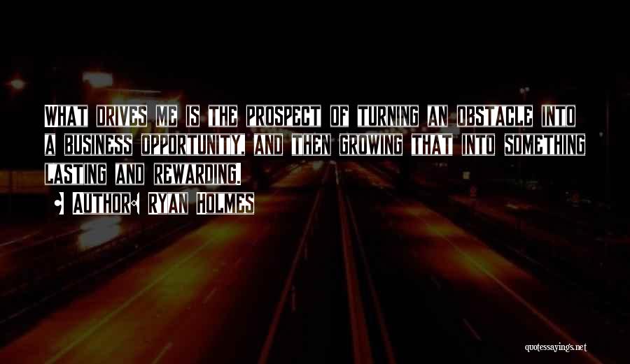 Ryan Holmes Quotes: What Drives Me Is The Prospect Of Turning An Obstacle Into A Business Opportunity, And Then Growing That Into Something