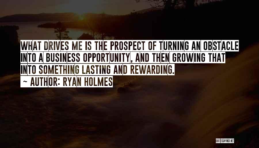 Ryan Holmes Quotes: What Drives Me Is The Prospect Of Turning An Obstacle Into A Business Opportunity, And Then Growing That Into Something