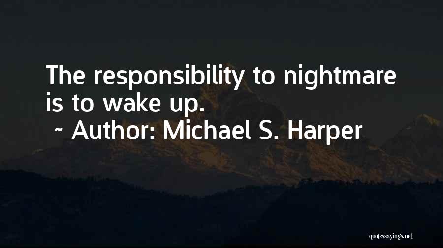 Michael S. Harper Quotes: The Responsibility To Nightmare Is To Wake Up.