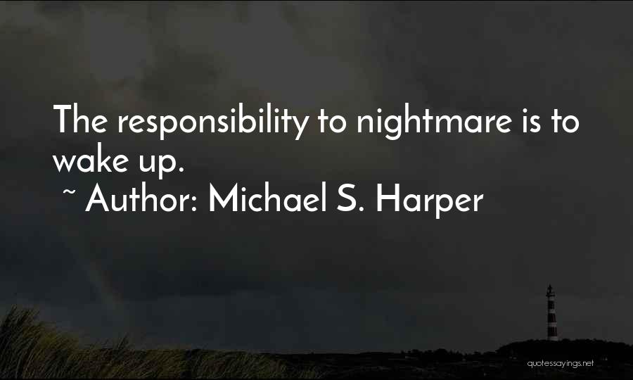Michael S. Harper Quotes: The Responsibility To Nightmare Is To Wake Up.