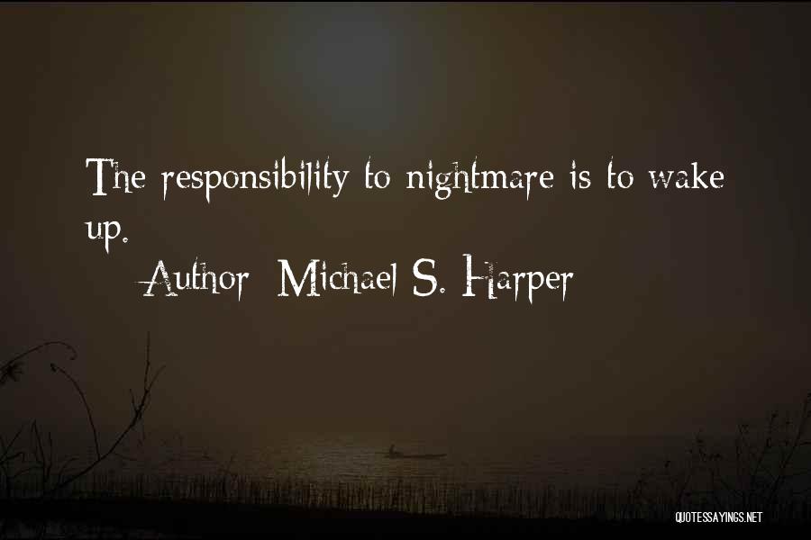 Michael S. Harper Quotes: The Responsibility To Nightmare Is To Wake Up.
