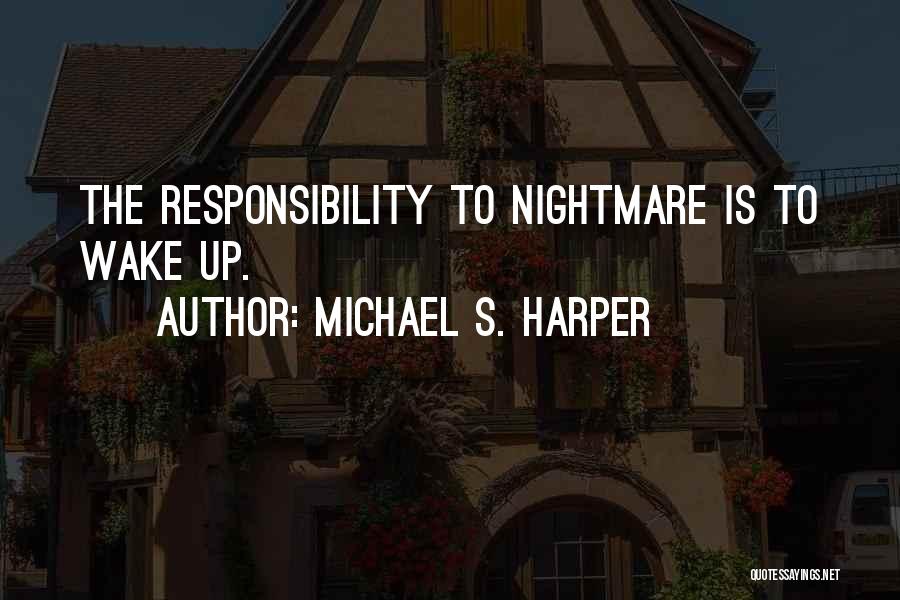 Michael S. Harper Quotes: The Responsibility To Nightmare Is To Wake Up.