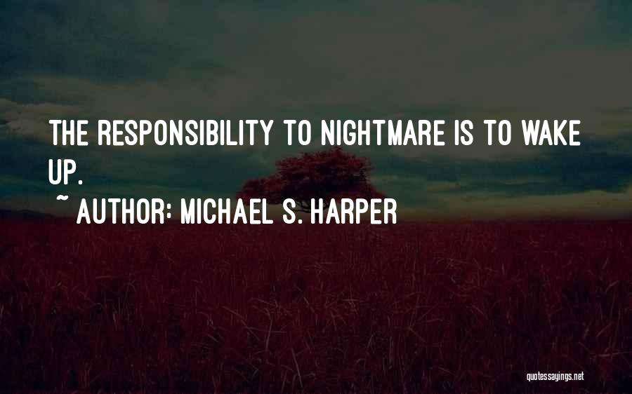 Michael S. Harper Quotes: The Responsibility To Nightmare Is To Wake Up.