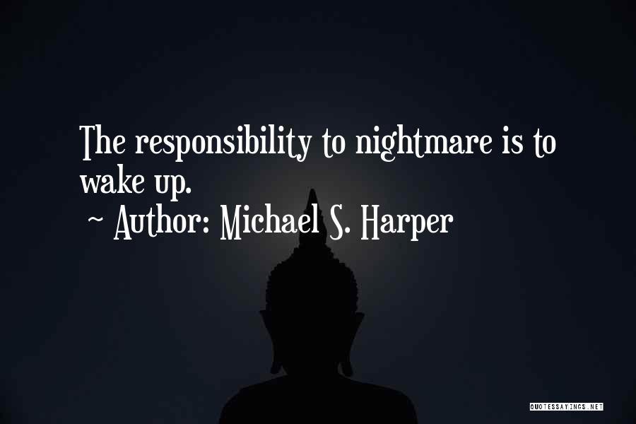 Michael S. Harper Quotes: The Responsibility To Nightmare Is To Wake Up.