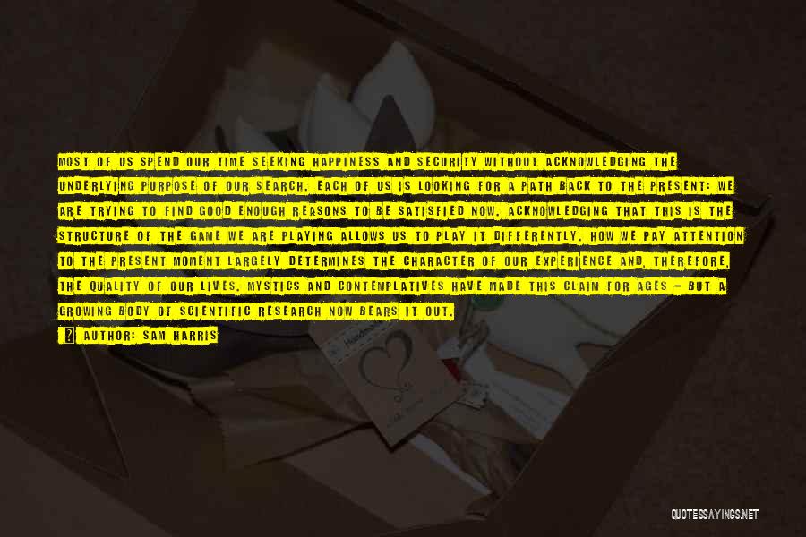 Sam Harris Quotes: Most Of Us Spend Our Time Seeking Happiness And Security Without Acknowledging The Underlying Purpose Of Our Search. Each Of