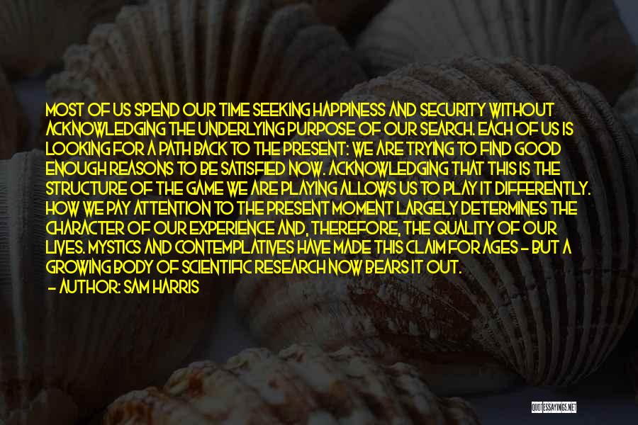 Sam Harris Quotes: Most Of Us Spend Our Time Seeking Happiness And Security Without Acknowledging The Underlying Purpose Of Our Search. Each Of