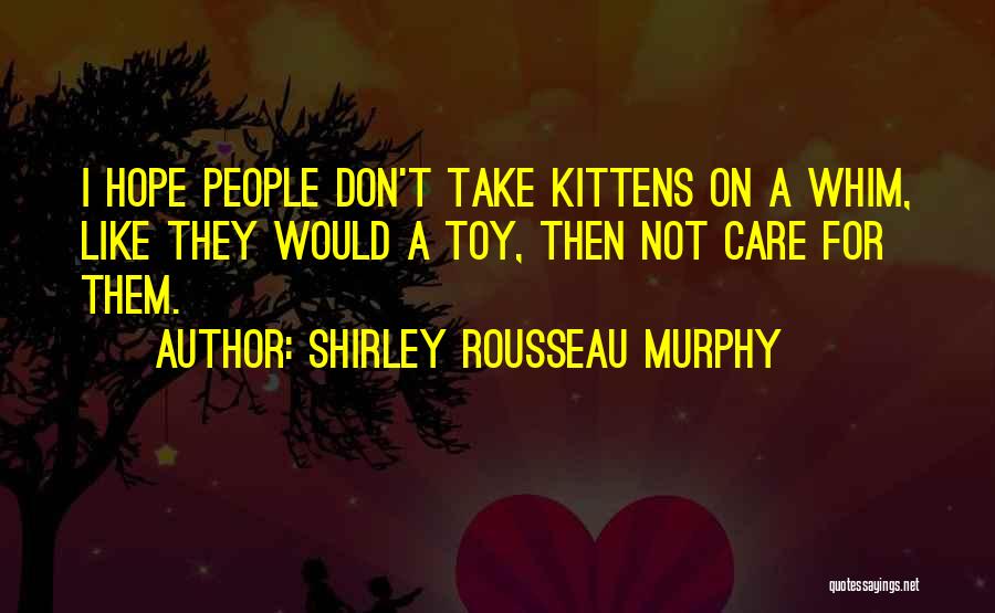 Shirley Rousseau Murphy Quotes: I Hope People Don't Take Kittens On A Whim, Like They Would A Toy, Then Not Care For Them.