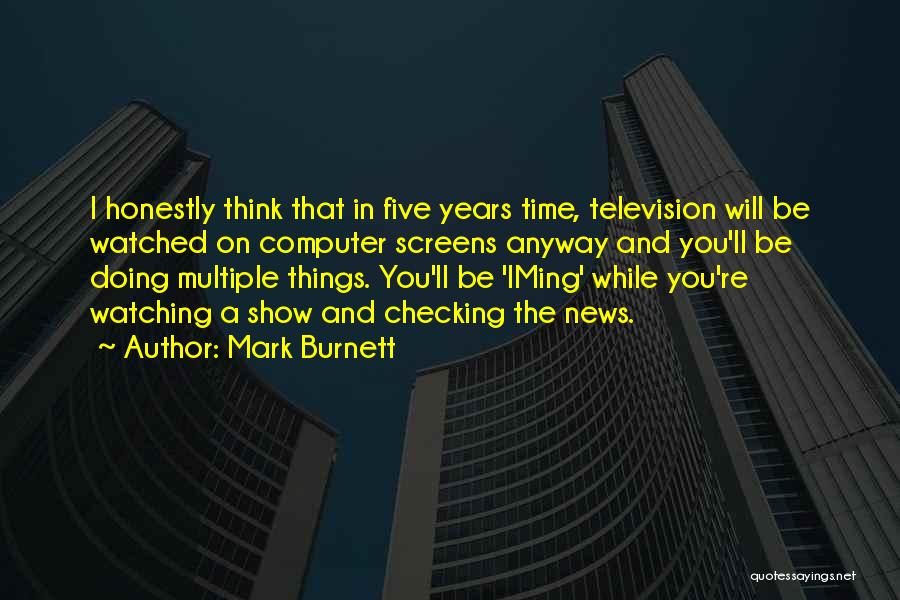 Mark Burnett Quotes: I Honestly Think That In Five Years Time, Television Will Be Watched On Computer Screens Anyway And You'll Be Doing