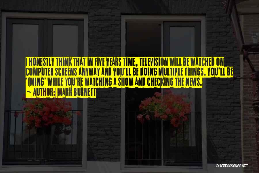 Mark Burnett Quotes: I Honestly Think That In Five Years Time, Television Will Be Watched On Computer Screens Anyway And You'll Be Doing