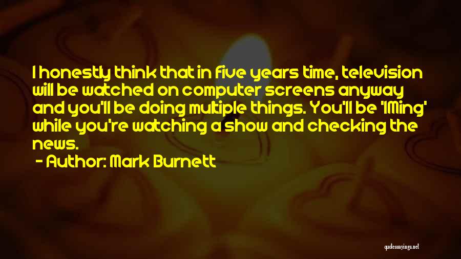 Mark Burnett Quotes: I Honestly Think That In Five Years Time, Television Will Be Watched On Computer Screens Anyway And You'll Be Doing