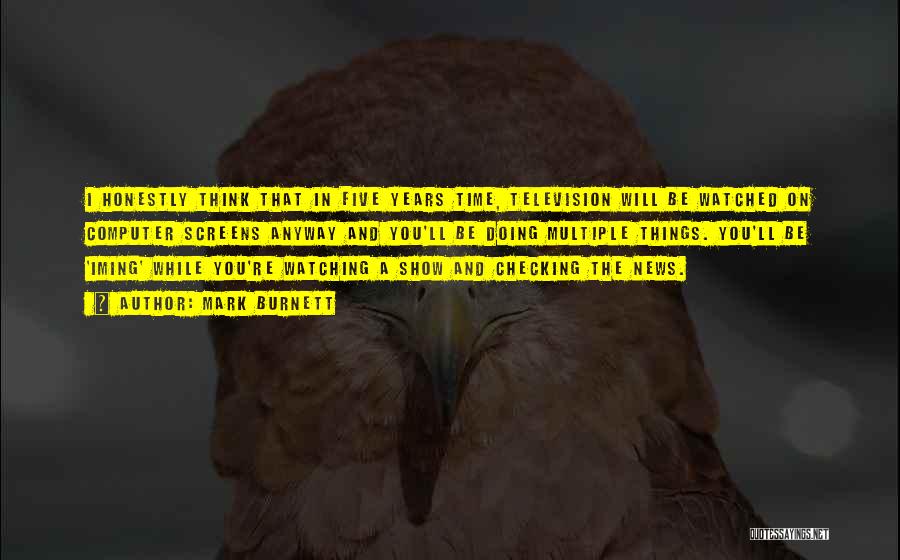 Mark Burnett Quotes: I Honestly Think That In Five Years Time, Television Will Be Watched On Computer Screens Anyway And You'll Be Doing