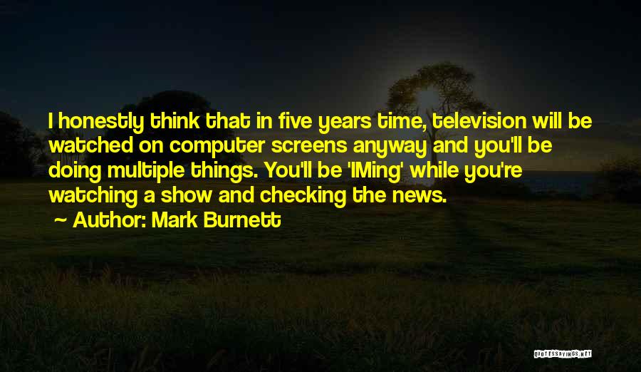 Mark Burnett Quotes: I Honestly Think That In Five Years Time, Television Will Be Watched On Computer Screens Anyway And You'll Be Doing