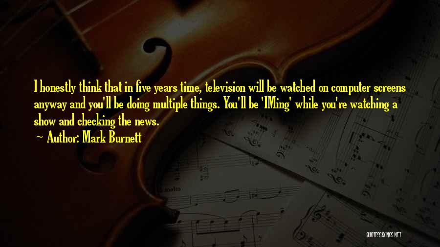 Mark Burnett Quotes: I Honestly Think That In Five Years Time, Television Will Be Watched On Computer Screens Anyway And You'll Be Doing