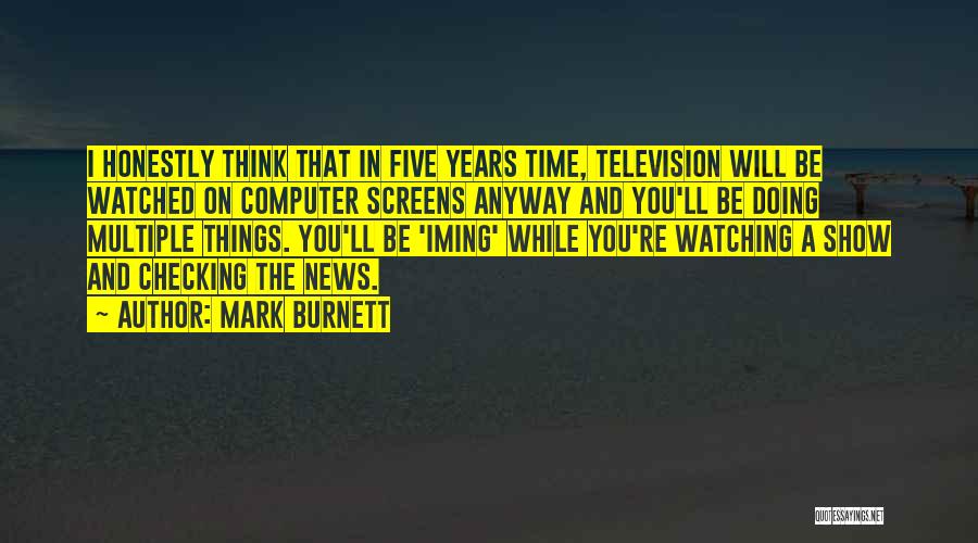 Mark Burnett Quotes: I Honestly Think That In Five Years Time, Television Will Be Watched On Computer Screens Anyway And You'll Be Doing