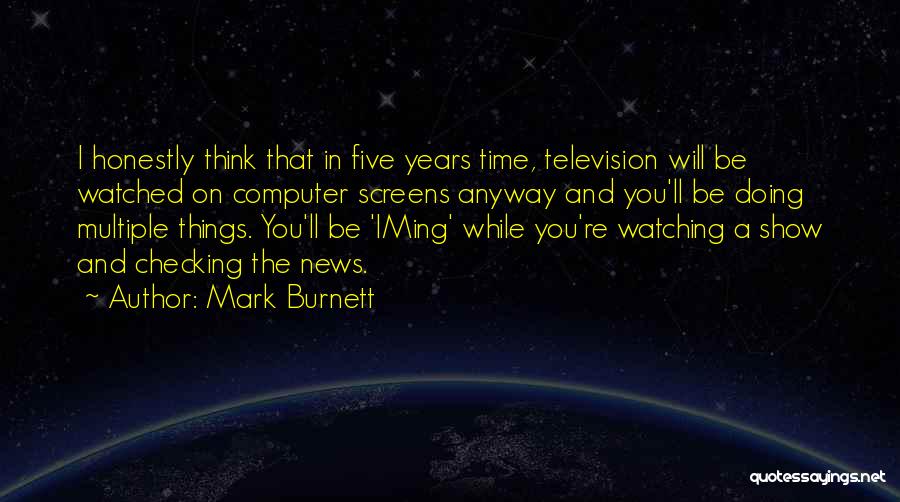 Mark Burnett Quotes: I Honestly Think That In Five Years Time, Television Will Be Watched On Computer Screens Anyway And You'll Be Doing