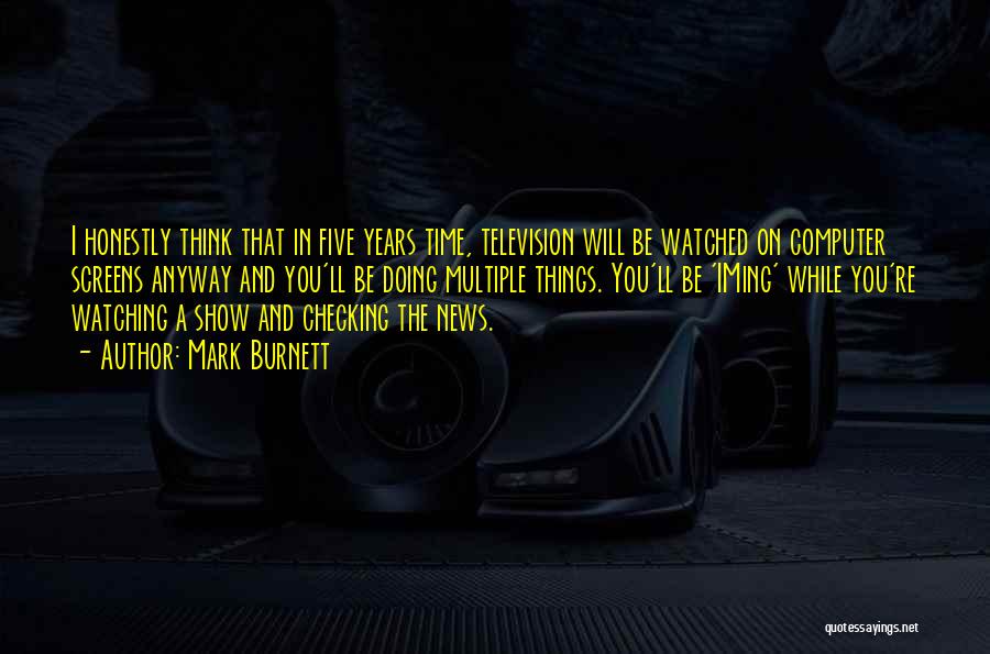 Mark Burnett Quotes: I Honestly Think That In Five Years Time, Television Will Be Watched On Computer Screens Anyway And You'll Be Doing