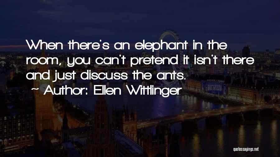 Ellen Wittlinger Quotes: When There's An Elephant In The Room, You Can't Pretend It Isn't There And Just Discuss The Ants.