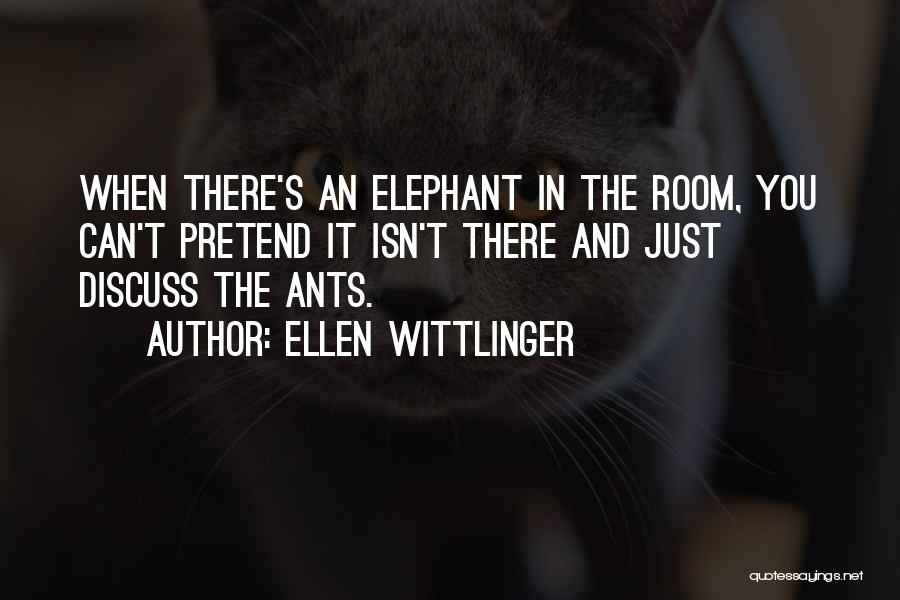 Ellen Wittlinger Quotes: When There's An Elephant In The Room, You Can't Pretend It Isn't There And Just Discuss The Ants.