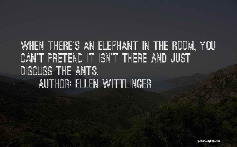 Ellen Wittlinger Quotes: When There's An Elephant In The Room, You Can't Pretend It Isn't There And Just Discuss The Ants.