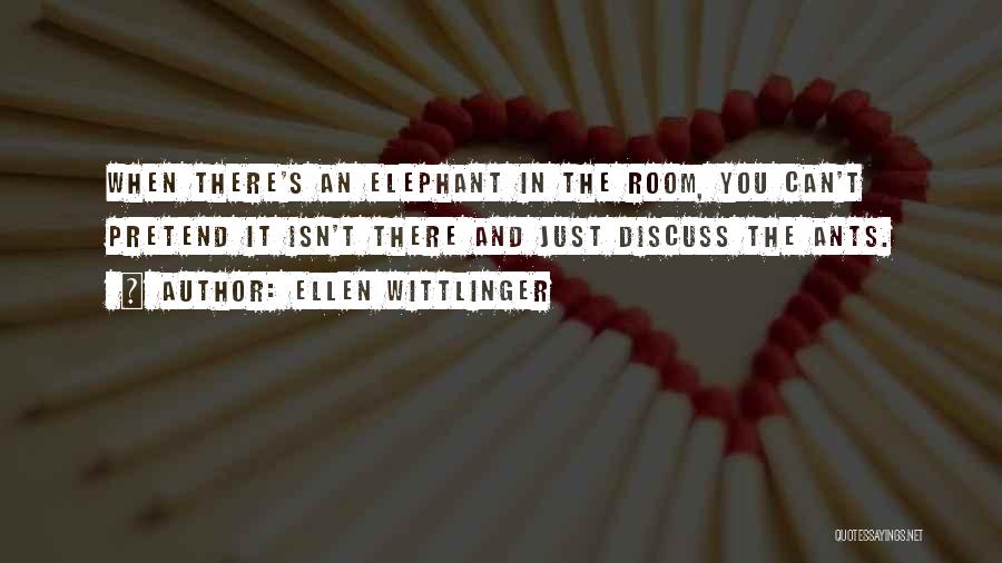 Ellen Wittlinger Quotes: When There's An Elephant In The Room, You Can't Pretend It Isn't There And Just Discuss The Ants.