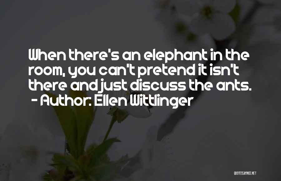 Ellen Wittlinger Quotes: When There's An Elephant In The Room, You Can't Pretend It Isn't There And Just Discuss The Ants.