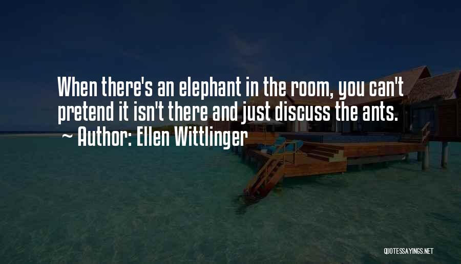 Ellen Wittlinger Quotes: When There's An Elephant In The Room, You Can't Pretend It Isn't There And Just Discuss The Ants.